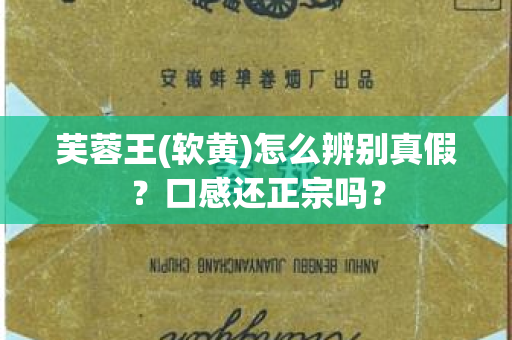 芙蓉王(软黄)怎么辨别真假？口感还正宗吗？