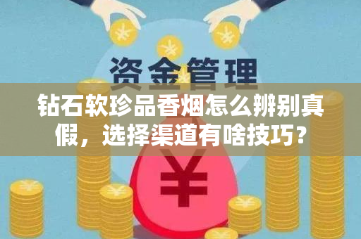 钻石软珍品香烟怎么辨别真假，选择渠道有啥技巧？